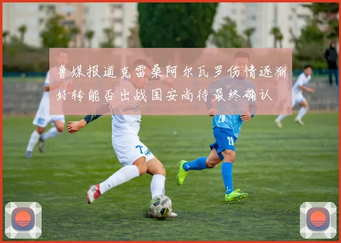 鲁媒报道克雷桑阿尔瓦罗伤情逐渐好转能否出战国安尚待最终确认