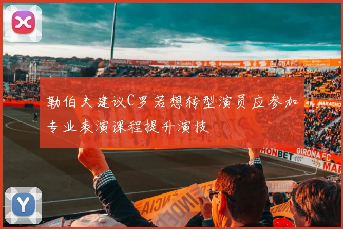 勒伯夫建议C罗若想转型演员应参加专业表演课程提升演技