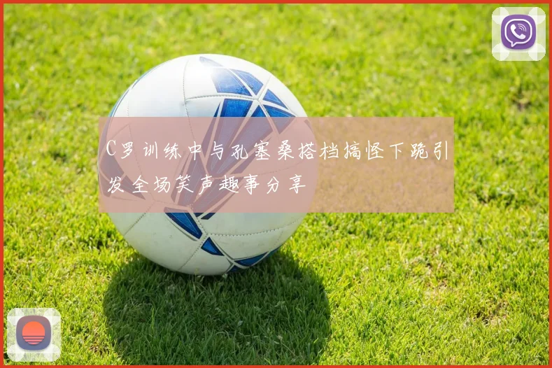 C罗训练中与孔塞桑搭档搞怪下跪引发全场笑声趣事分享