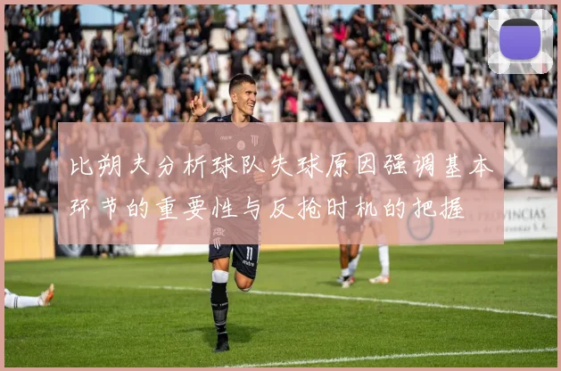 比朔夫分析球队失球原因强调基本环节的重要性与反抢时机的把握
