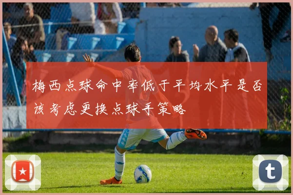 梅西点球命中率低于平均水平是否该考虑更换点球手策略