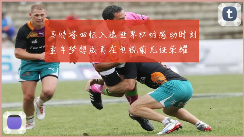 马特塔回忆入选世界杯的感动时刻童年梦想成真在电视前见证荣耀